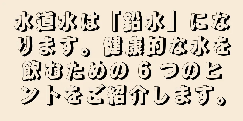 水道水は「鉛水」になります。健康的な水を飲むための 6 つのヒントをご紹介します。