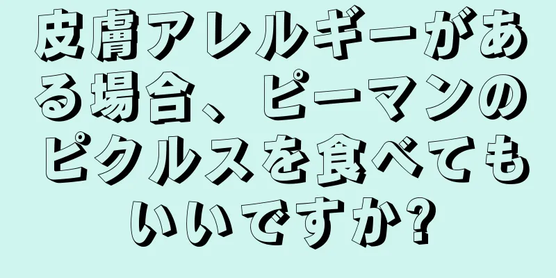 皮膚アレルギーがある場合、ピーマンのピクルスを食べてもいいですか?