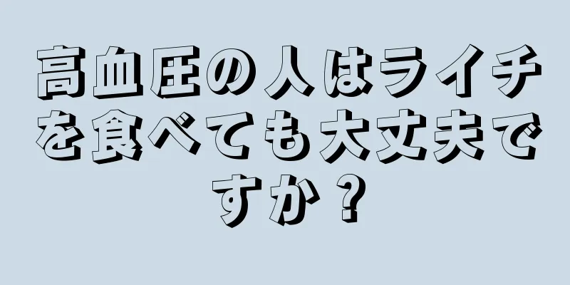 高血圧の人はライチを食べても大丈夫ですか？