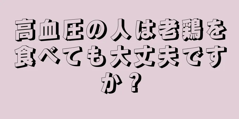 高血圧の人は老鶏を食べても大丈夫ですか？