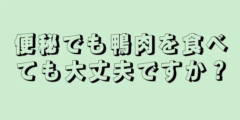 便秘でも鴨肉を食べても大丈夫ですか？