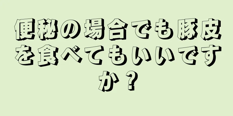 便秘の場合でも豚皮を食べてもいいですか？