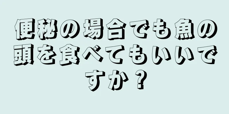 便秘の場合でも魚の頭を食べてもいいですか？