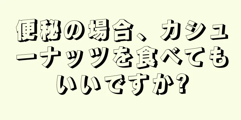 便秘の場合、カシューナッツを食べてもいいですか?