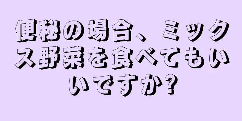 便秘の場合、ミックス野菜を食べてもいいですか?