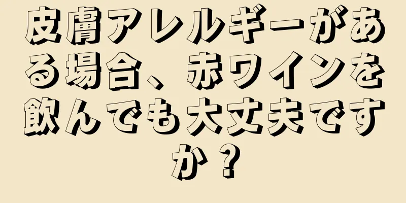 皮膚アレルギーがある場合、赤ワインを飲んでも大丈夫ですか？