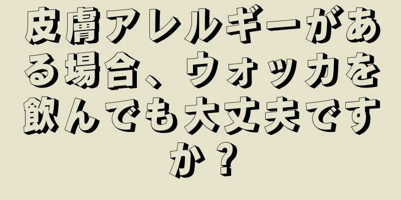 皮膚アレルギーがある場合、ウォッカを飲んでも大丈夫ですか？