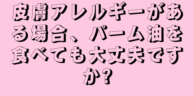 皮膚アレルギーがある場合、パーム油を食べても大丈夫ですか?