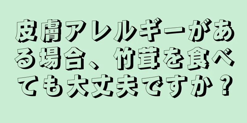 皮膚アレルギーがある場合、竹茸を食べても大丈夫ですか？