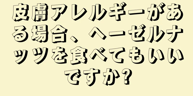 皮膚アレルギーがある場合、ヘーゼルナッツを食べてもいいですか?