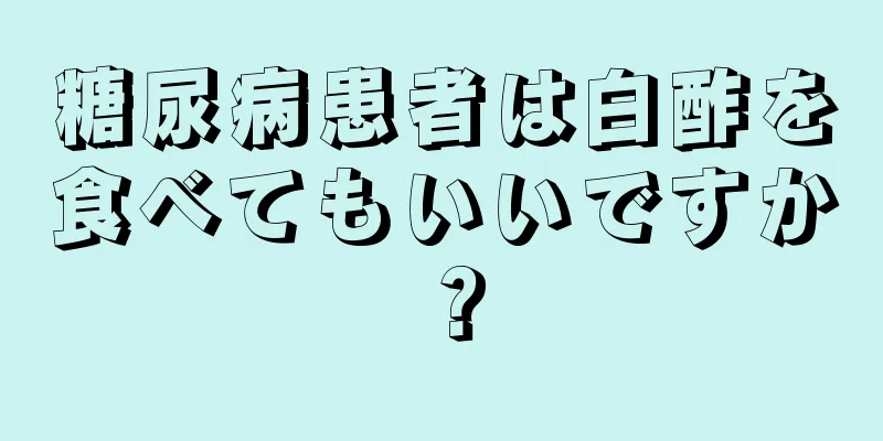 糖尿病患者は白酢を食べてもいいですか？