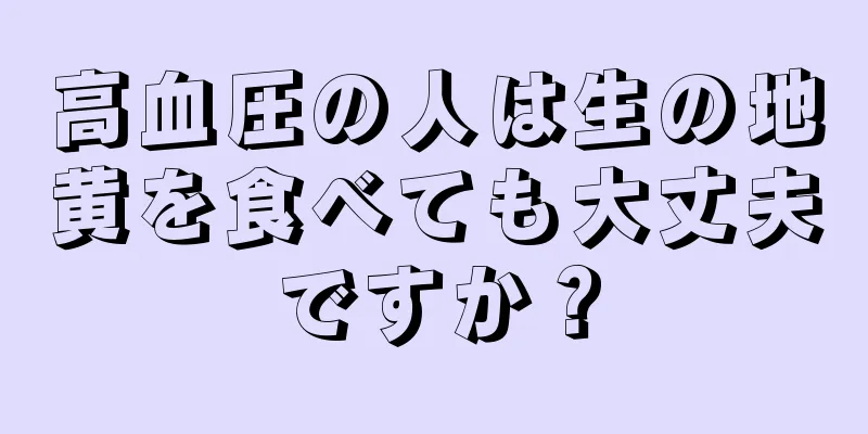 高血圧の人は生の地黄を食べても大丈夫ですか？