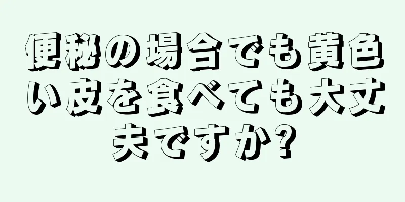 便秘の場合でも黄色い皮を食べても大丈夫ですか?