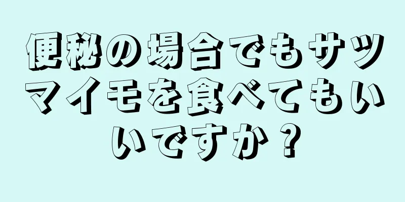 便秘の場合でもサツマイモを食べてもいいですか？