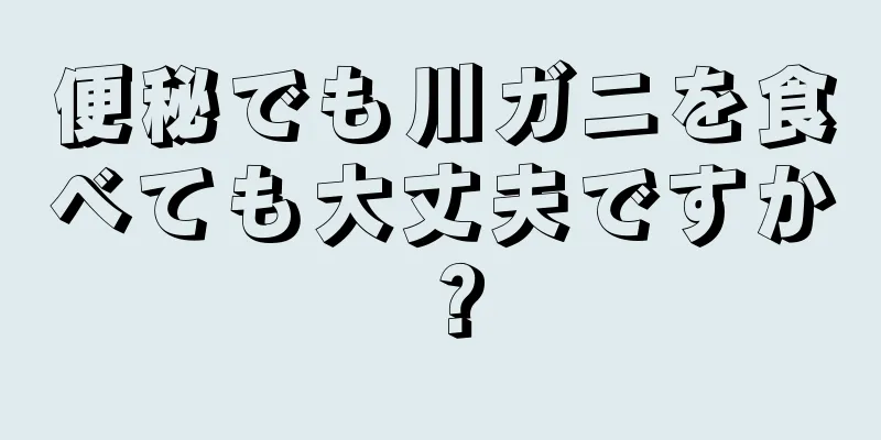 便秘でも川ガニを食べても大丈夫ですか？