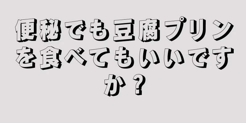 便秘でも豆腐プリンを食べてもいいですか？