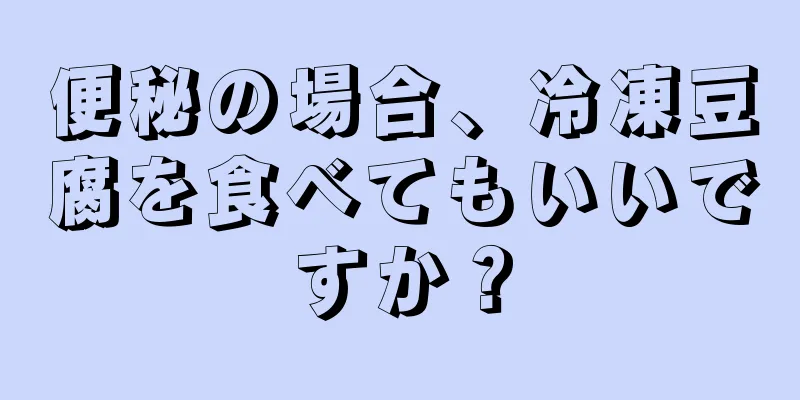 便秘の場合、冷凍豆腐を食べてもいいですか？