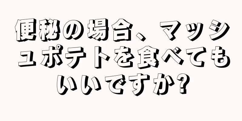 便秘の場合、マッシュポテトを食べてもいいですか?