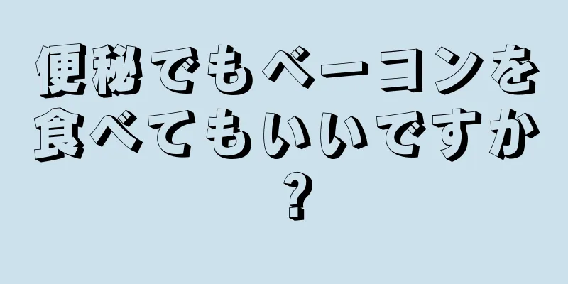 便秘でもベーコンを食べてもいいですか？