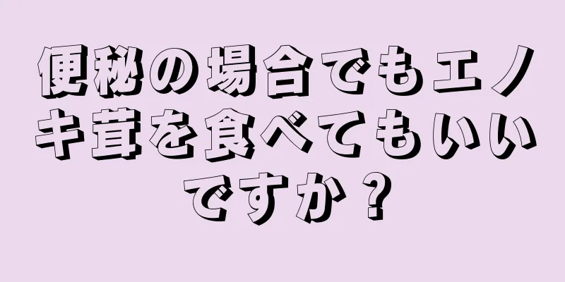 便秘の場合でもエノキ茸を食べてもいいですか？