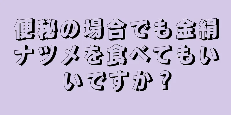 便秘の場合でも金絹ナツメを食べてもいいですか？