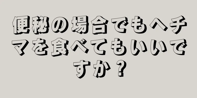 便秘の場合でもヘチマを食べてもいいですか？