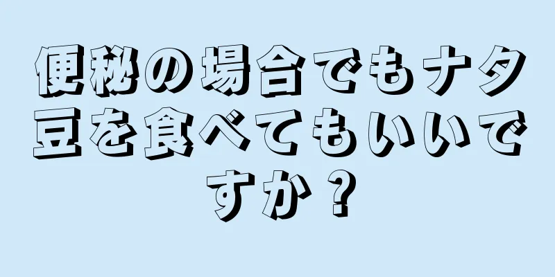 便秘の場合でもナタ豆を食べてもいいですか？