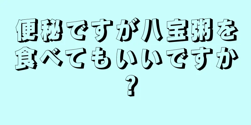 便秘ですが八宝粥を食べてもいいですか？