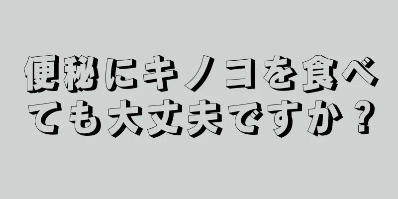 便秘にキノコを食べても大丈夫ですか？