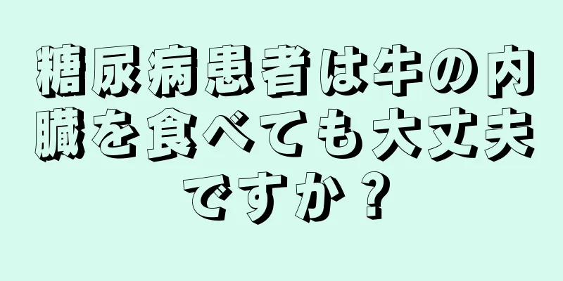 糖尿病患者は牛の内臓を食べても大丈夫ですか？