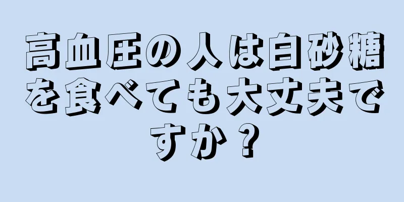 高血圧の人は白砂糖を食べても大丈夫ですか？