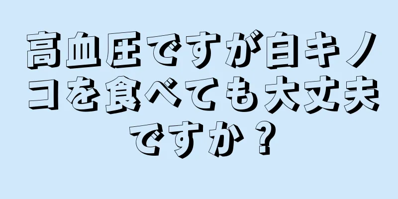 高血圧ですが白キノコを食べても大丈夫ですか？