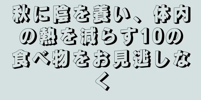秋に陰を養い、体内の熱を減らす10の食べ物をお見逃しなく