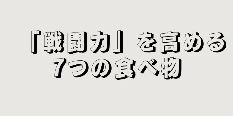 「戦闘力」を高める7つの食べ物