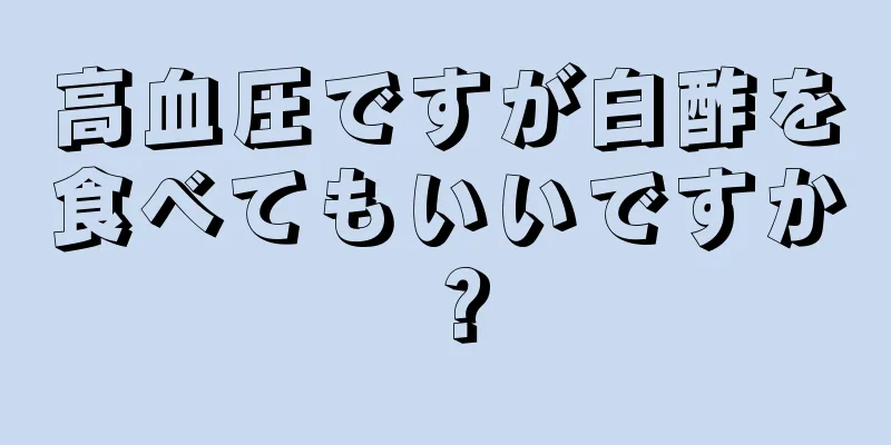 高血圧ですが白酢を食べてもいいですか？