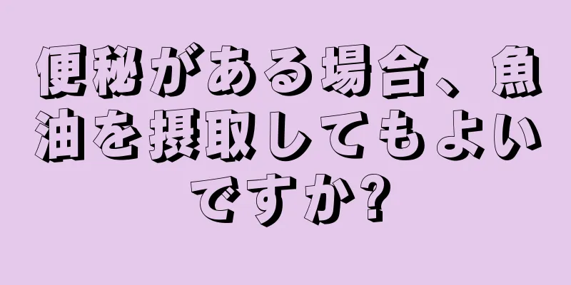 便秘がある場合、魚油を摂取してもよいですか?