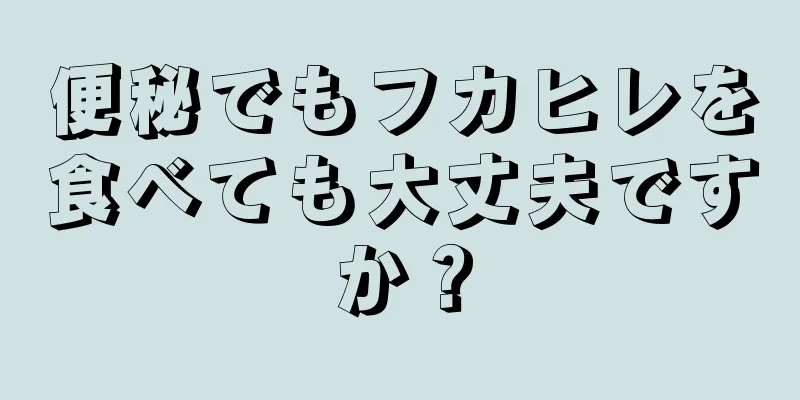 便秘でもフカヒレを食べても大丈夫ですか？