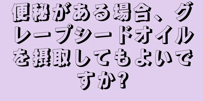 便秘がある場合、グレープシードオイルを摂取してもよいですか?