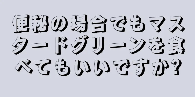 便秘の場合でもマスタードグリーンを食べてもいいですか?