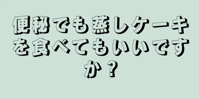 便秘でも蒸しケーキを食べてもいいですか？