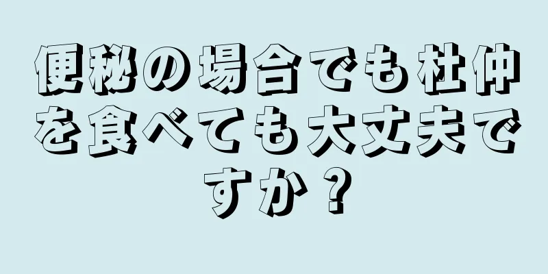 便秘の場合でも杜仲を食べても大丈夫ですか？