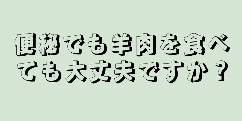 便秘でも羊肉を食べても大丈夫ですか？