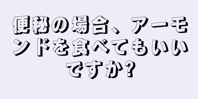 便秘の場合、アーモンドを食べてもいいですか?