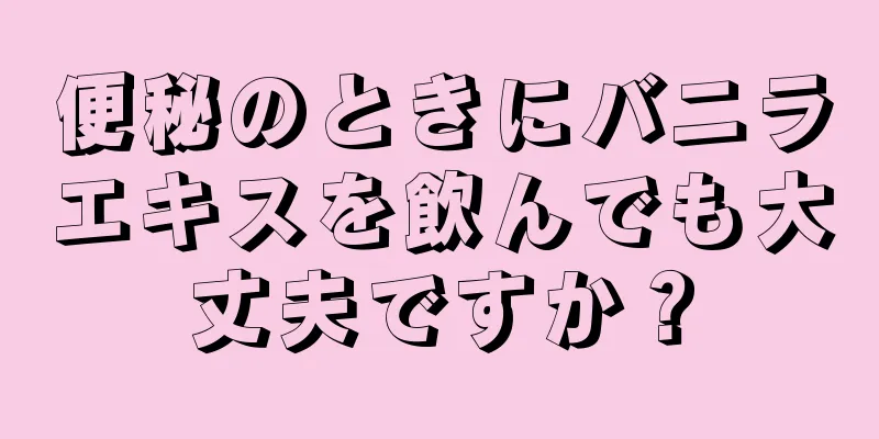 便秘のときにバニラエキスを飲んでも大丈夫ですか？