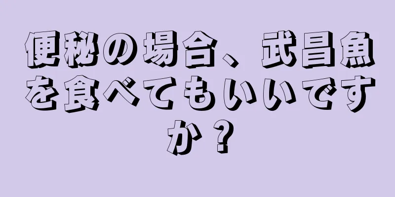 便秘の場合、武昌魚を食べてもいいですか？
