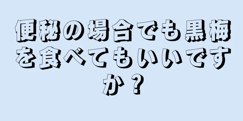 便秘の場合でも黒梅を食べてもいいですか？