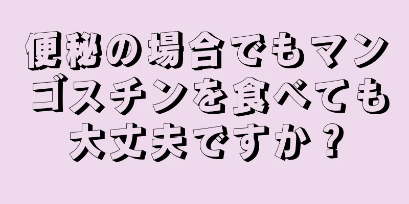 便秘の場合でもマンゴスチンを食べても大丈夫ですか？