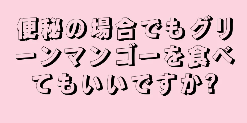 便秘の場合でもグリーンマンゴーを食べてもいいですか?