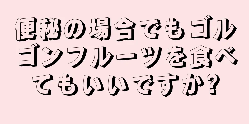 便秘の場合でもゴルゴンフルーツを食べてもいいですか?