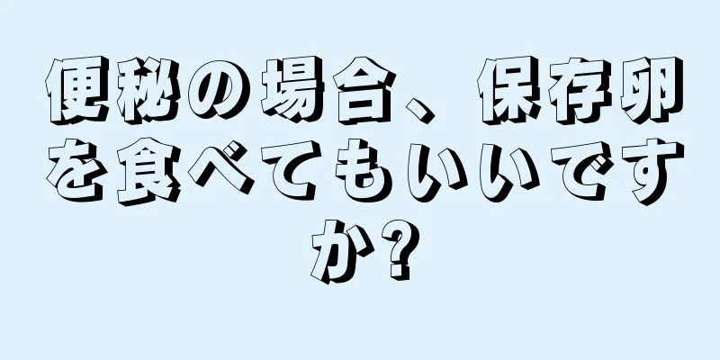 便秘の場合、保存卵を食べてもいいですか?